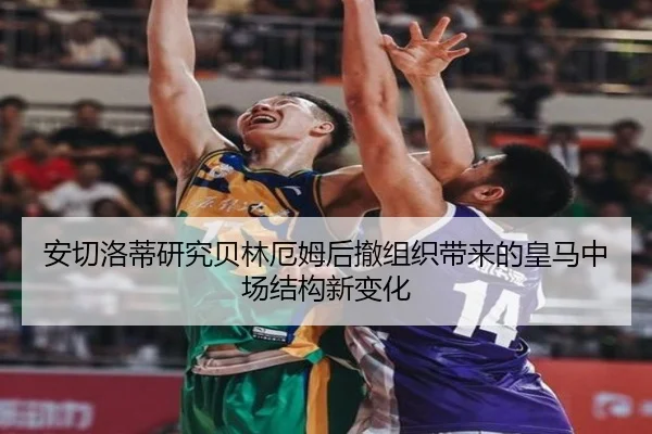 安切洛蒂研究贝林厄姆后撤组织带来的皇马中场结构新变化