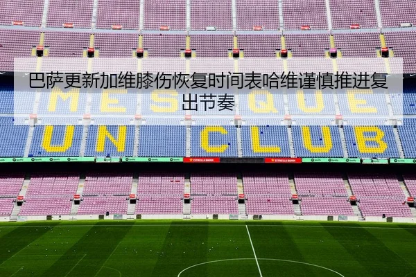巴萨更新加维膝伤恢复时间表哈维谨慎推进复出节奏