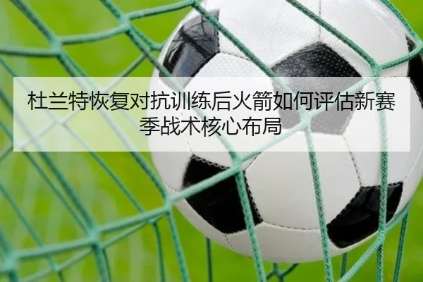 杜兰特恢复对抗训练后火箭如何评估新赛季战术核心布局