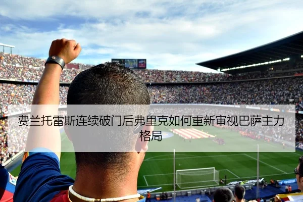 费兰托雷斯连续破门后弗里克如何重新审视巴萨主力格局